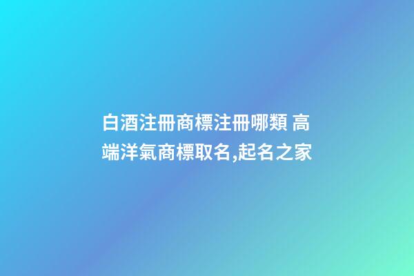 白酒注冊商標注冊哪類 高端洋氣商標取名,起名之家-第1張-商標起名-玄機派